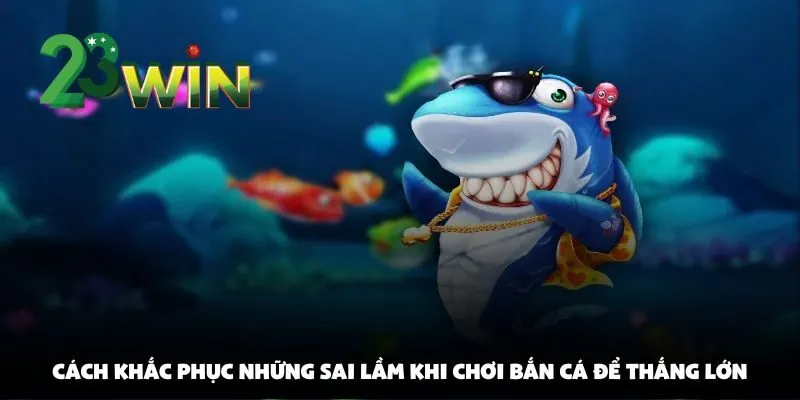 Những Sai Lầm Khi Chơi Bắn Cá Tại 23win Khiến Bạn Mãi Không Thắng Lớn