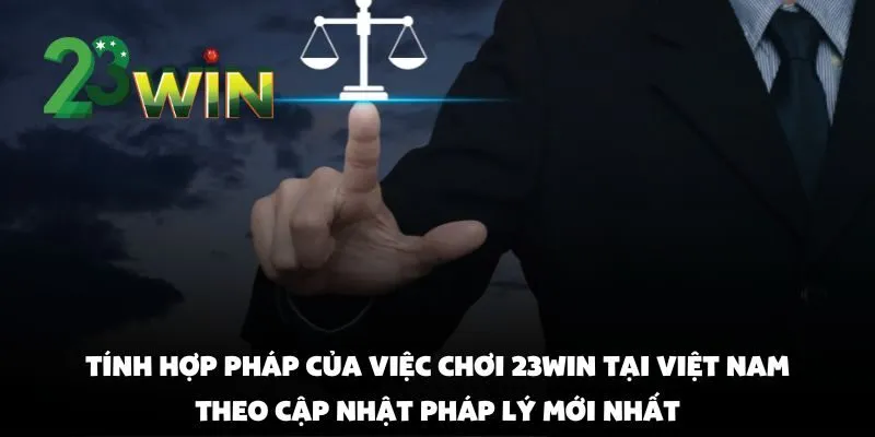 Chơi 23win tại Việt Nam có hợp pháp không? cập nhật pháp lý mới nhất