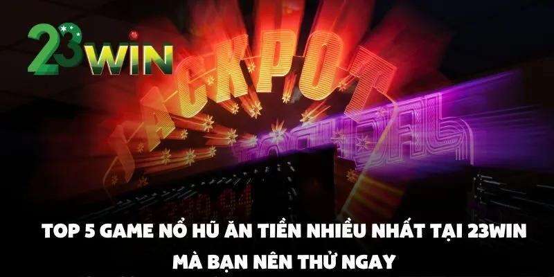 Top 5 game nổ hũ ăn tiền nhiều nhất tại 23win mà bạn nên thử ngay